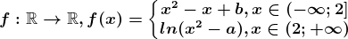 f:\mathbbR--> \mathbbR, f(x)=\left\\beginmatrix x^2-x+b, x\in \left ( -\infty ; 2 \right ]\\ ln(x^2-a), x\in \left ( 2; +\infty \right ) \endmatrix\right.